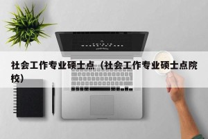 社会工作专业硕士点（社会工作专业硕士点院校）