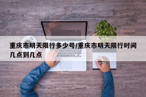 重庆市明天限行多少号/重庆市明天限行时间几点到几点