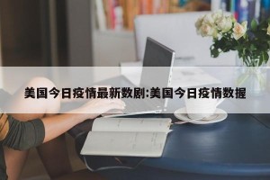 美国今日疫情最新数剧:美国今日疫情数握
