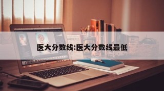 医大分数线:医大分数线最低