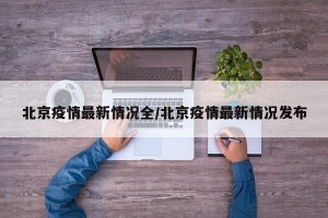 北京疫情最新情况全/北京疫情最新情况发布