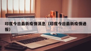 印度今日最新疫情消息（印度今日最新疫情通报）