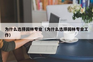 为什么选择园林专业（为什么选择园林专业工作）
