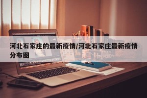 河北石家庄的最新疫情/河北石家庄最新疫情分布图
