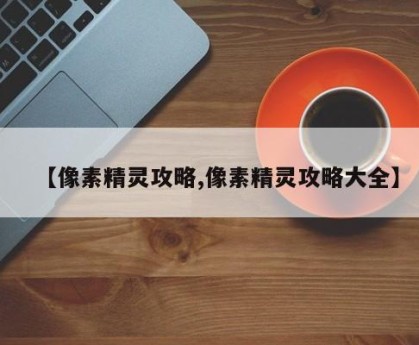 【像素精灵攻略,像素精灵攻略大全】
