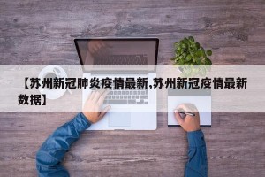 【苏州新冠肺炎疫情最新,苏州新冠疫情最新数据】