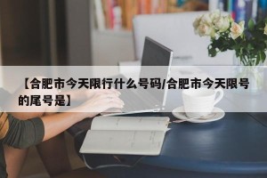 【合肥市今天限行什么号码/合肥市今天限号的尾号是】