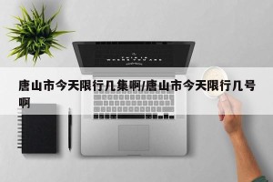 唐山市今天限行几集啊/唐山市今天限行几号啊