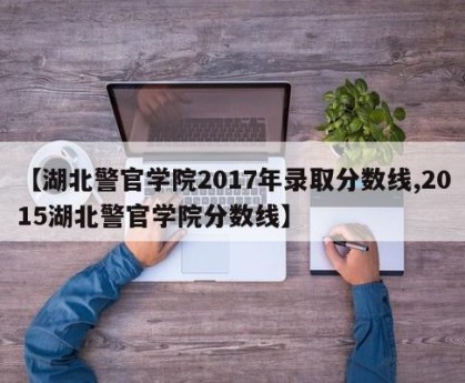 【湖北警官学院2017年录取分数线,2015湖北警官学院分数线】