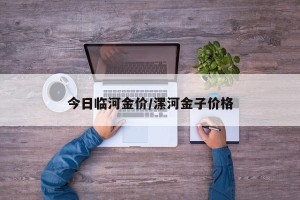 今日临河金价/漯河金子价格