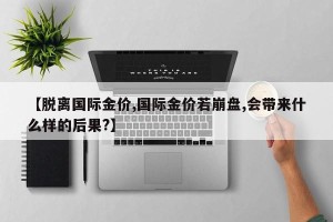 【脱离国际金价,国际金价若崩盘,会带来什么样的后果?】