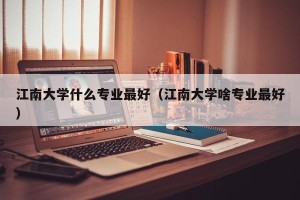 江南大学什么专业最好（江南大学啥专业最好）