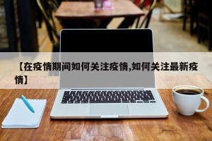 【在疫情期间如何关注疫情,如何关注最新疫情】