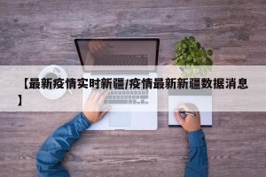【最新疫情实时新疆/疫情最新新疆数据消息】