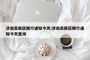 济南高新区限行通知今天:济南高新区限行通知今天查询