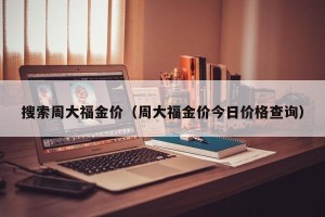 搜索周大福金价（周大福金价今日价格查询）