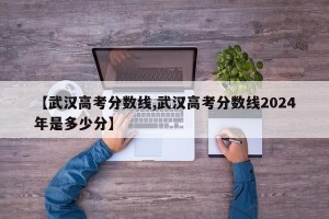 【武汉高考分数线,武汉高考分数线2024年是多少分】