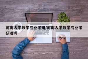 河海大学数学专业考研/河海大学数学专业考研难吗