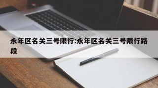 永年区名关三号限行:永年区名关三号限行路段