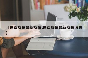 【巴西疫情最新疫情,巴西疫情最新疫情消息】