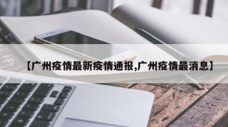 【广州疫情最新疫情通报,广州疫情最消息】