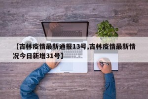 【吉林疫情最新通报13号,吉林疫情最新情况今日新增31号】