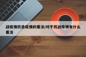 战疫情抗击疫情的看法/对于抗战疫情有什么看法
