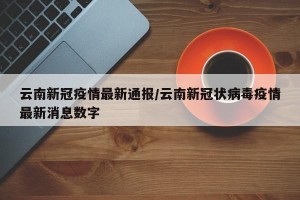 云南新冠疫情最新通报/云南新冠状病毒疫情最新消息数字