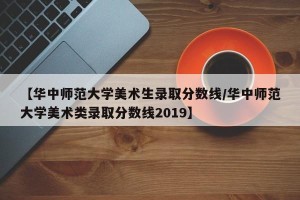 【华中师范大学美术生录取分数线/华中师范大学美术类录取分数线2019】