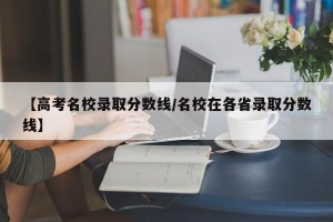 【高考名校录取分数线/名校在各省录取分数线】