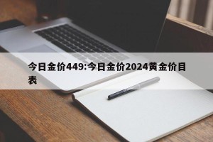 今日金价449:今日金价2024黄金价目表