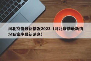 河北疫情最新情况2023（河北疫情最新情况石家庄最新消息）