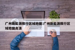 广州新能源限行区域地图:广州新能源限行区域地图高清