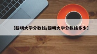 【黎明大学分数线/黎明大学分数线多少】