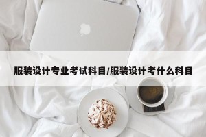 服装设计专业考试科目/服装设计考什么科目