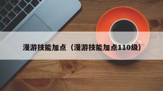 漫游技能加点（漫游技能加点110级）