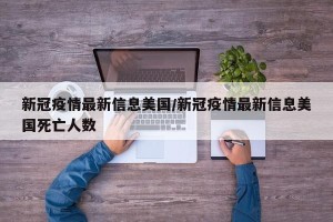新冠疫情最新信息美国/新冠疫情最新信息美国死亡人数