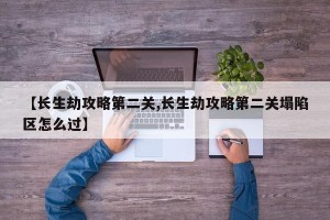 【长生劫攻略第二关,长生劫攻略第二关塌陷区怎么过】