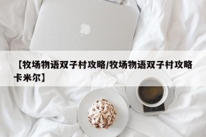 【牧场物语双子村攻略/牧场物语双子村攻略卡米尔】