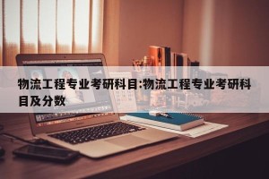 物流工程专业考研科目:物流工程专业考研科目及分数
