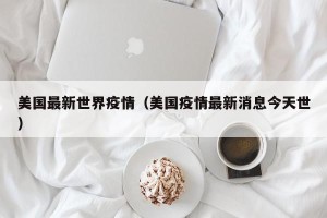 美国最新世界疫情（美国疫情最新消息今天世）
