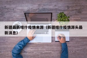 新疆最新喀什疫情来源（新疆喀什疫情源头最新消息）