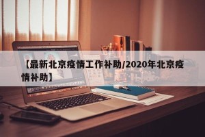 【最新北京疫情工作补助/2020年北京疫情补助】
