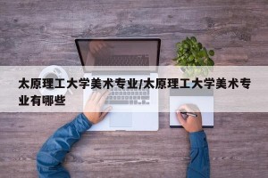 太原理工大学美术专业/太原理工大学美术专业有哪些