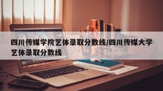 四川传媒学院艺体录取分数线/四川传媒大学艺体录取分数线