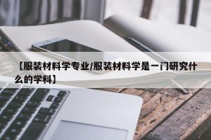 【服装材料学专业/服装材料学是一门研究什么的学科】