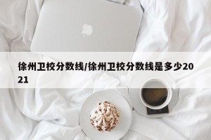 徐州卫校分数线/徐州卫校分数线是多少2021