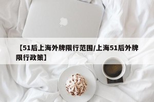 【51后上海外牌限行范围/上海51后外牌限行政策】