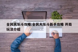 全民大乐斗攻略:全民大乐斗新手攻略 开局玩法介绍