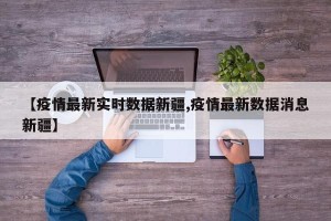 【疫情最新实时数据新疆,疫情最新数据消息新疆】